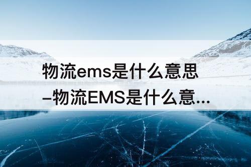 物流ems是什么意思-物流EMS是什么意思?