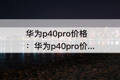 华为p40pro价格：华为p40pro价格多少钱官网8+182