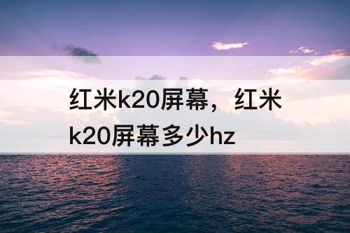 红米k20屏幕，红米k20屏幕多少hz