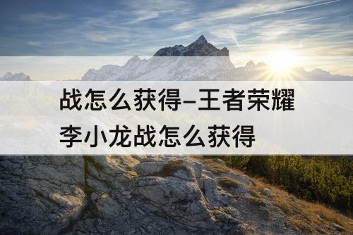 战怎么获得-王者荣耀李小龙战怎么获得