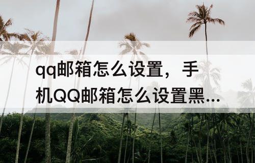qq邮箱怎么设置，手机QQ邮箱怎么设置黑名单