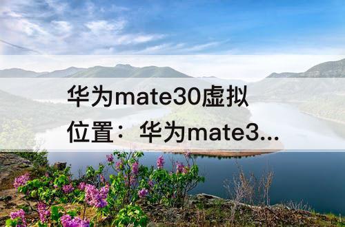 华为mate30虚拟位置：华为mate30虚拟位置设置方法