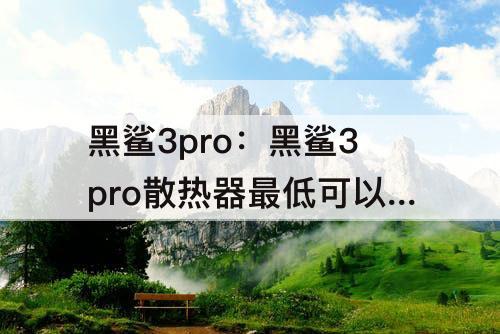 黑鲨3pro：黑鲨3pro散热器最低可以达到多少度