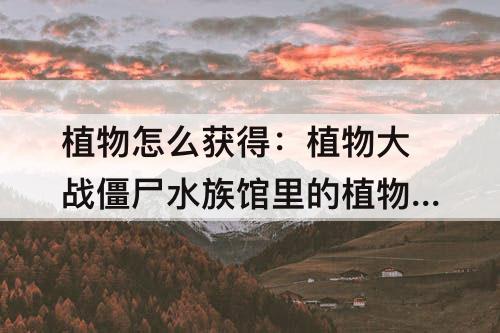植物怎么获得：植物大战僵尸水族馆里的植物怎么获得