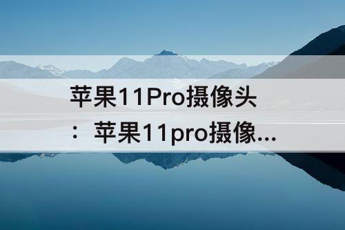 苹果11Pro摄像头：苹果11pro摄像头参数