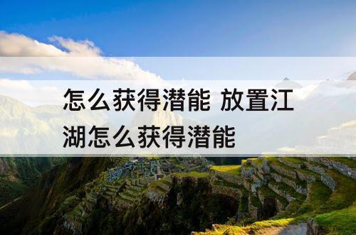 怎么获得潜能 放置江湖怎么获得潜能