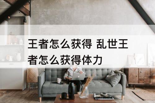 王者怎么获得 乱世王者怎么获得体力