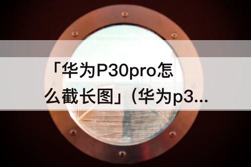 「华为P30pro怎么截长图」(华为p30pro怎么截长图视频)
