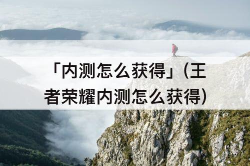 「内测怎么获得」(王者荣耀内测怎么获得)