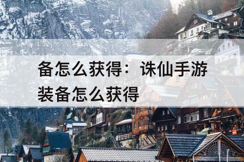 备怎么获得：诛仙手游装备怎么获得
