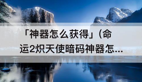 「神器怎么获得」(命运2炽天使暗码神器怎么获得)