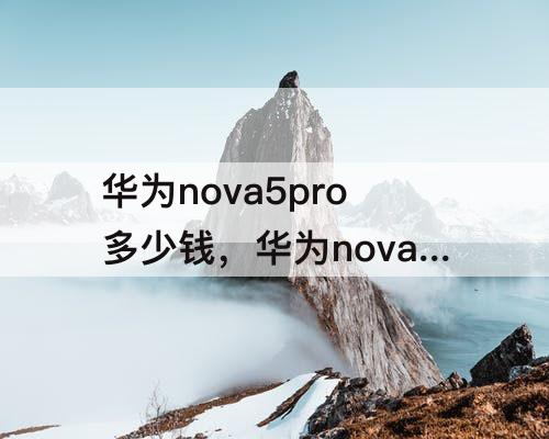华为nova5pro多少钱，华为nova5pro多少钱8+256g珊瑚色