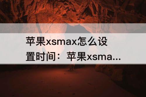 苹果xsmax怎么设置时间：苹果xsmax怎么设置时间格式