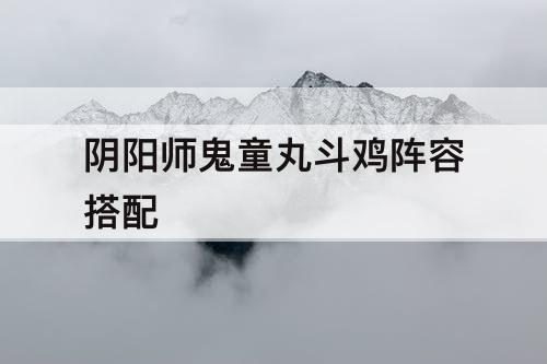 阴阳师鬼童丸斗鸡阵容搭配