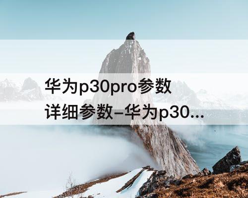 华为p30pro参数详细参数-华为p30pro参数详细参数表