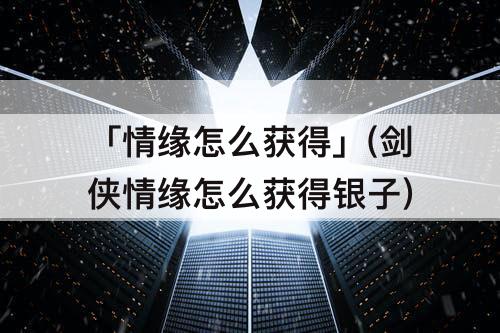 「情缘怎么获得」(剑侠情缘怎么获得银子)