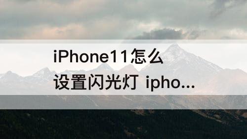 iPhone11怎么设置闪光灯 iphone11怎么设置闪光灯闪烁