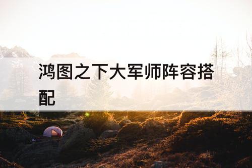 鸿图之下大军师阵容搭配