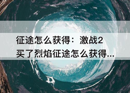 征途怎么获得：激战2买了烈焰征途怎么获得坐骑