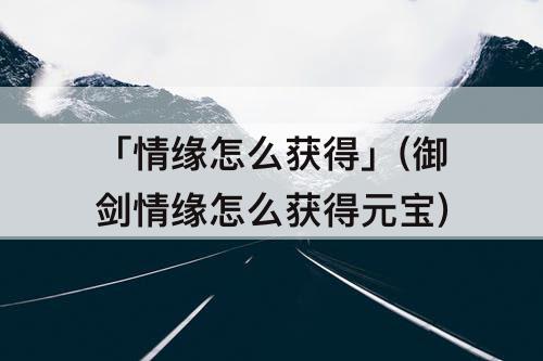 「情缘怎么获得」(御剑情缘怎么获得元宝)