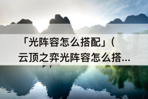 「光阵容怎么搭配」(云顶之弈光阵容怎么搭配)