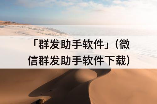 「群发助手软件」(微信群发助手软件下载)