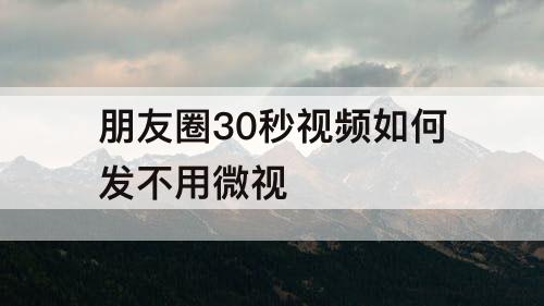 朋友圈30秒视频如何发不用微视