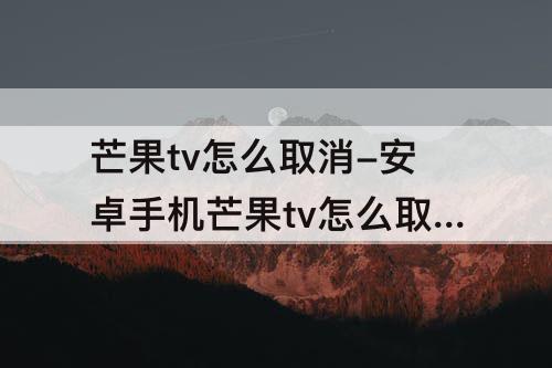 芒果tv怎么取消-安卓手机芒果tv怎么取消会员