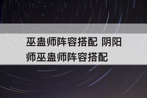 巫蛊师阵容搭配 阴阳师巫蛊师阵容搭配