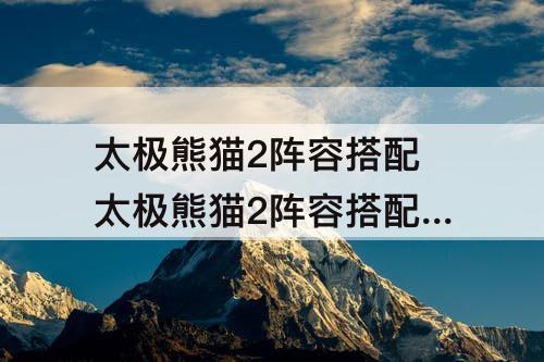 太极熊猫2阵容搭配 太极熊猫2阵容搭配 2022