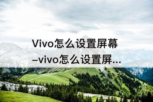 Vivo怎么设置屏幕-vivo怎么设置屏幕使用时间永久
