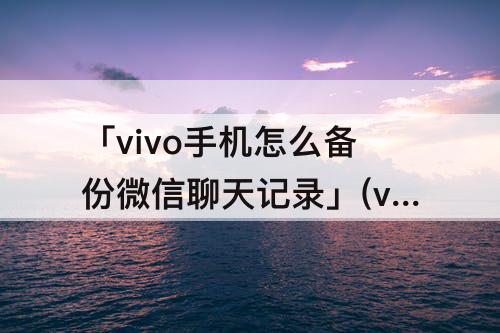 「vivo手机怎么备份微信聊天记录」(vivo手机怎么备份微信聊天记录到云端)