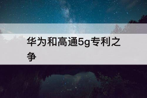 华为和高通5g专利之争