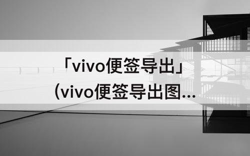 「vivo便签导出」(vivo便签导出图片最多多少字)