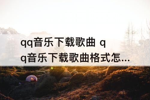 qq音乐下载歌曲 qq音乐下载歌曲格式怎么转换成mp3