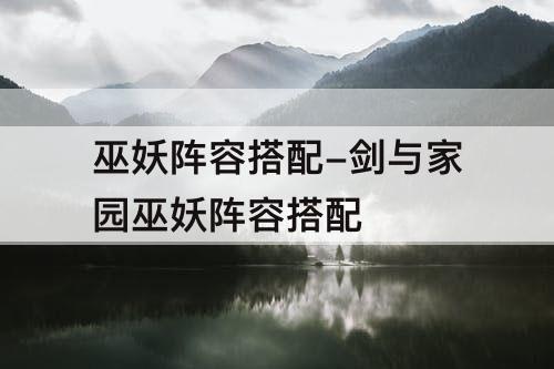巫妖阵容搭配-剑与家园巫妖阵容搭配
