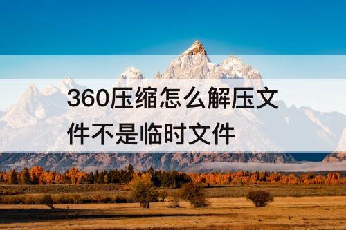 360压缩怎么解压文件不是临时文件