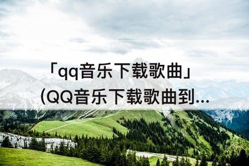 「qq音乐下载歌曲」(QQ音乐下载歌曲到本地)