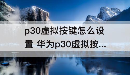 p30虚拟按键怎么设置 华为p30虚拟按键怎么设置