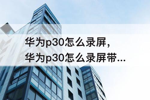 华为p30怎么录屏，华为p30怎么录屏带声音