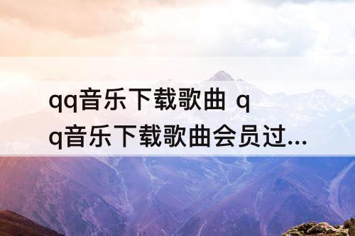 qq音乐下载歌曲 qq音乐下载歌曲会员过期不能播