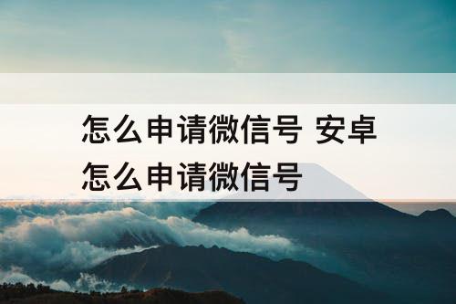怎么申请微信号 安卓怎么申请微信号