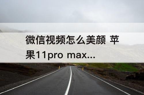 微信视频怎么美颜 苹果11pro max微信视频怎么美颜教程