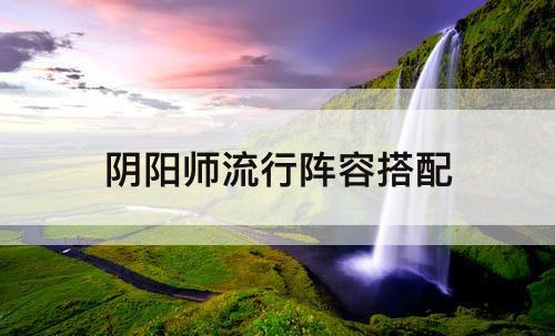 阴阳师流行阵容搭配