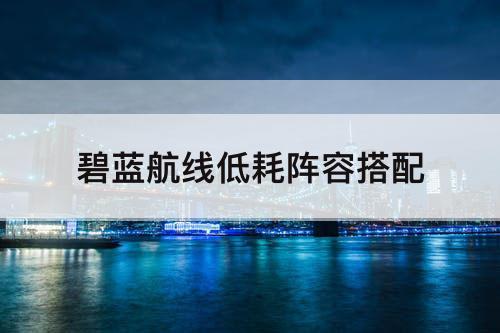 碧蓝航线低耗阵容搭配