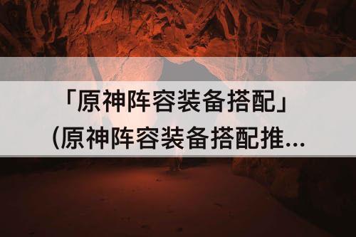 「原神阵容装备搭配」(原神阵容装备搭配推荐)