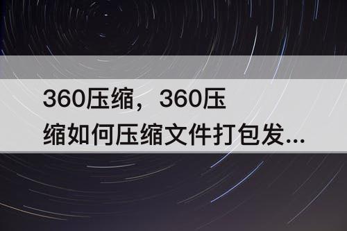 360压缩，360压缩如何压缩文件打包发送