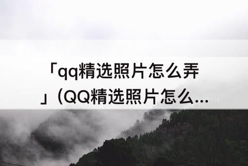 「qq精选照片怎么弄」(QQ精选照片怎么弄大小)