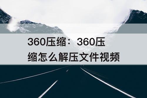 360压缩：360压缩怎么解压文件视频