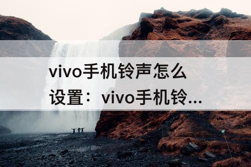 vivo手机铃声怎么设置：vivo手机铃声怎么设置自己喜欢的